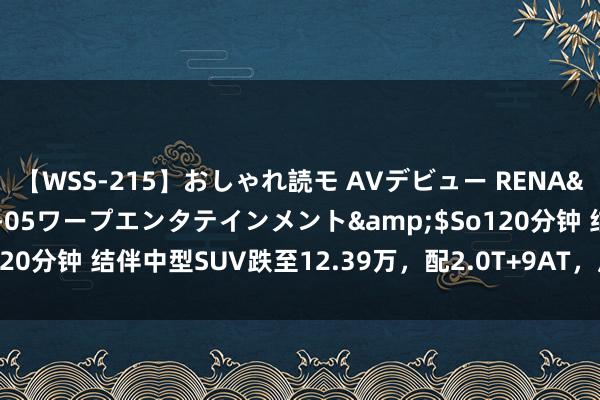 【WSS-215】おしゃれ読モ AVデビュー RENA</a>2012-10-05ワープエンタテインメント&$So120分钟 结伴中型SUV跌至12.39万，配2.0T+9AT，底盘无敌，却卖不动