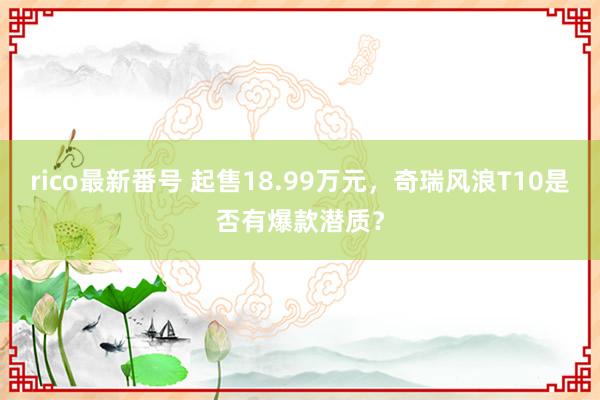 rico最新番号 起售18.99万元，奇瑞风浪T10是否有爆款潜质？