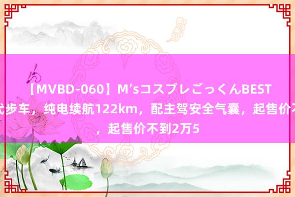 【MVBD-060】M’sコスプレごっくんBEST 亲民的代步车，纯电续航122km，配主驾安全气囊，起售价不到2万5