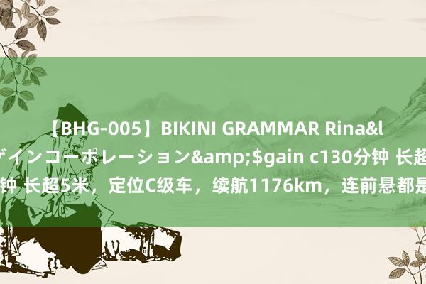 【BHG-005】BIKINI GRAMMAR Rina</a>2017-04-23ゲインコーポレーション&$gain c130分钟 长超5米，定位C级车，续航1176km，连前悬都是双叉臂，才13.68万