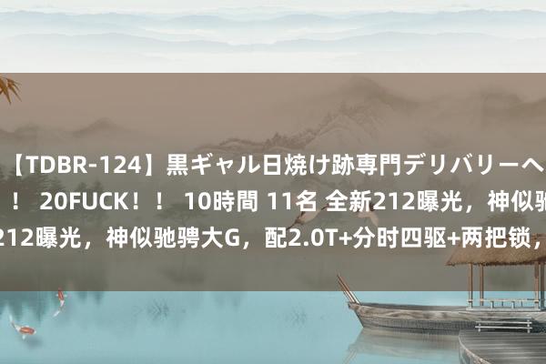 【TDBR-124】黒ギャル日焼け跡専門デリバリーヘルス チョーベスト！！ 20FUCK！！ 10時間 11名 全新212曝光，神似驰骋大G，配2.0T+分时四驱+两把锁，价钱不贵？