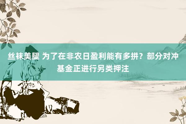 丝袜美腿 为了在非农日盈利能有多拼？部分对冲基金正进行另类押注