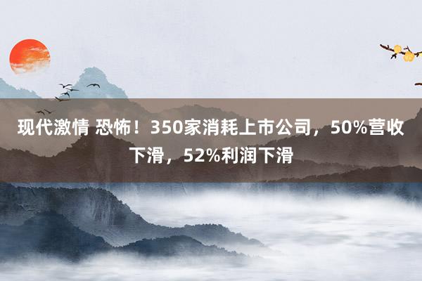 现代激情 恐怖！350家消耗上市公司，50%营收下滑，52%利润下滑