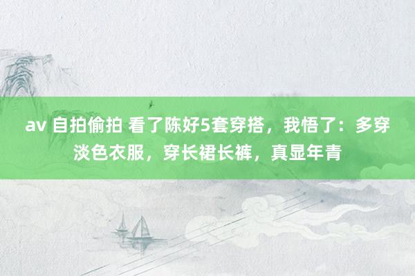 av 自拍偷拍 看了陈好5套穿搭，我悟了：多穿淡色衣服，穿长裙长裤，真显年青