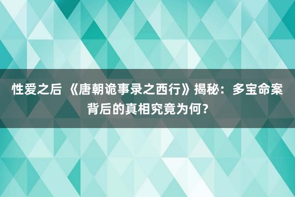 性爱之后 《唐朝诡事录之西行》揭秘：多宝命案背后的真相究竟为何？