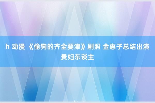 h 动漫 《偷狗的齐全要津》剧照 金惠子总结出演贵妇东谈主