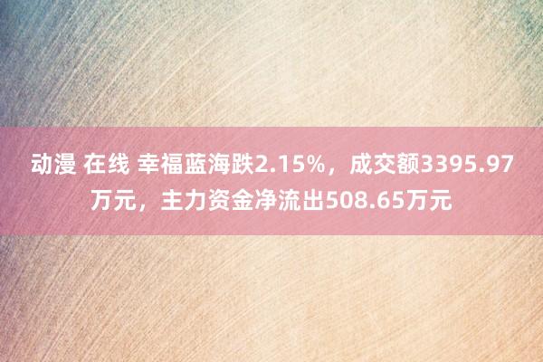 动漫 在线 幸福蓝海跌2.15%，成交额3395.97万元，主力资金净流出508.65万元