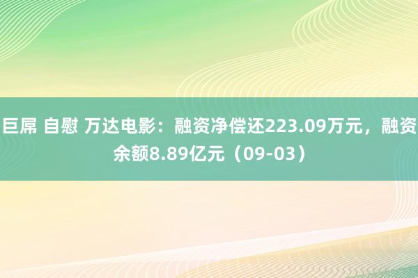 巨屌 自慰 万达电影：融资净偿还223.09万元，融资余额8.89亿元（09-03）