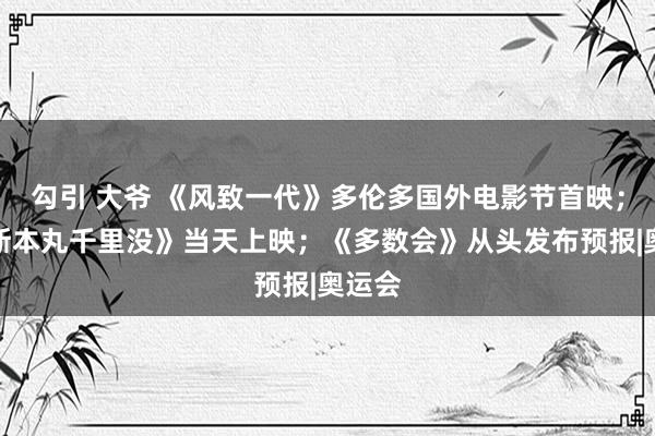 勾引 大爷 《风致一代》多伦多国外电影节首映；《里斯本丸千里没》当天上映；《多数会》从头发布预报|奥运会