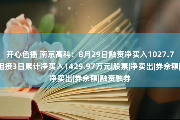 开心色播 南京高科：8月29日融资净买入1027.78万元，相接3日累计净买入1429.97万元|股票|净卖出|券余额|融资融券