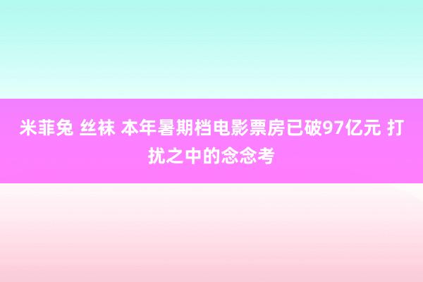 米菲兔 丝袜 本年暑期档电影票房已破97亿元 打扰之中的念念考