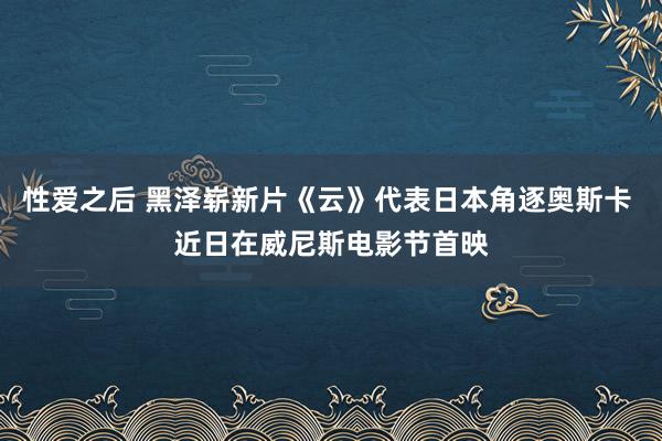 性爱之后 黑泽崭新片《云》代表日本角逐奥斯卡 近日在威尼斯电影节首映