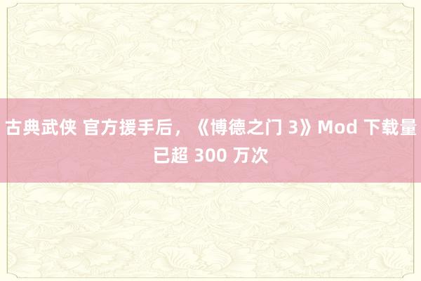 古典武侠 官方援手后，《博德之门 3》Mod 下载量已超 300 万次