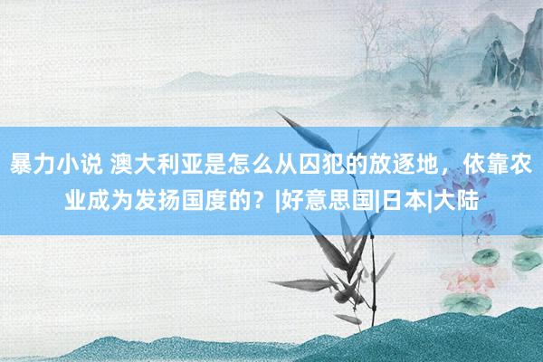 暴力小说 澳大利亚是怎么从囚犯的放逐地，依靠农业成为发扬国度的？|好意思国|日本|大陆