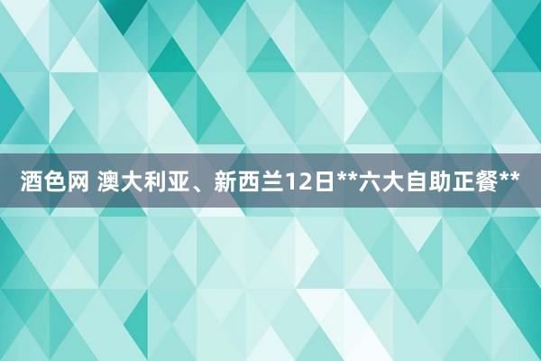 酒色网 澳大利亚、新西兰12日**六大自助正餐**