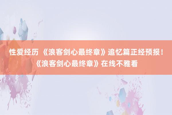 性爱经历 《浪客剑心最终章》追忆篇正经预报！《浪客剑心最终章》在线不雅看