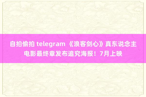 自拍偷拍 telegram 《浪客剑心》真东说念主电影最终章发布追究海报！7月上映