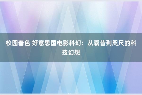 校园春色 好意思国电影科幻：从曩昔到咫尺的科技幻想