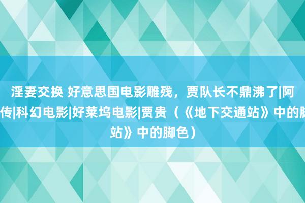 淫妻交换 好意思国电影雕残，贾队长不鼎沸了|阿甘正传|科幻电影|好莱坞电影|贾贵（《地下交通站》中的脚色）