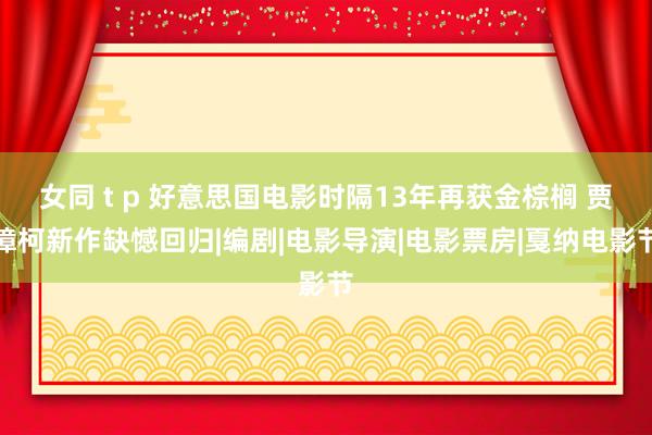 女同 t p 好意思国电影时隔13年再获金棕榈 贾樟柯新作缺憾回归|编剧|电影导演|电影票房|戛纳电影节