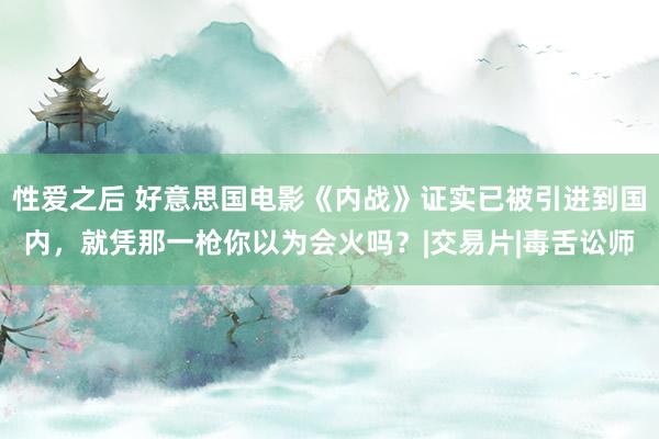 性爱之后 好意思国电影《内战》证实已被引进到国内，就凭那一枪你以为会火吗？|交易片|毒舌讼师