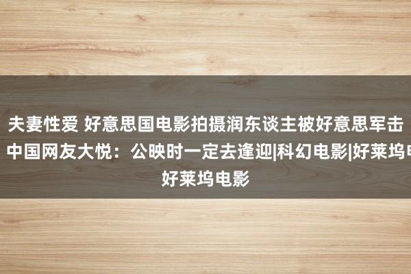 夫妻性爱 好意思国电影拍摄润东谈主被好意思军击毙，中国网友大悦：公映时一定去逢迎|科幻电影|好莱坞电影