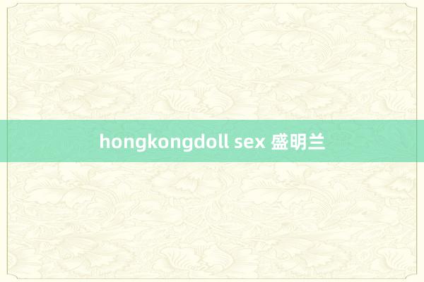 hongkongdoll sex 盛明兰