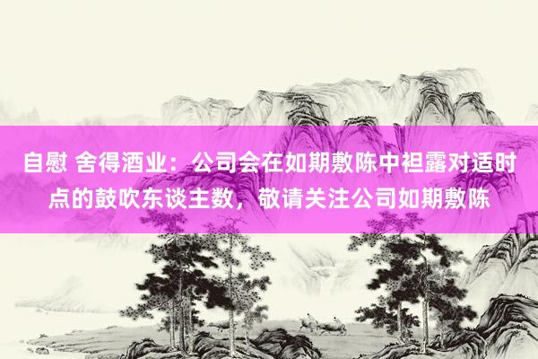 自慰 舍得酒业：公司会在如期敷陈中袒露对适时点的鼓吹东谈主数，敬请关注公司如期敷陈