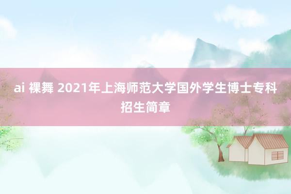 ai 裸舞 2021年上海师范大学国外学生博士专科招生简章