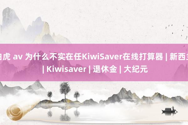 白虎 av 为什么不实在任KiwiSaver在线打算器 | 新西兰 | Kiwisaver | 退休金 | 大纪元