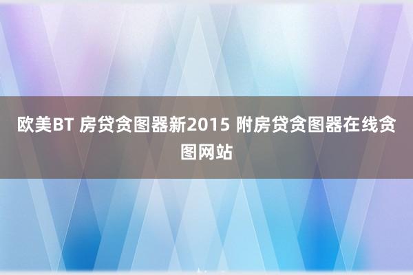 欧美BT 房贷贪图器新2015 附房贷贪图器在线贪图网站