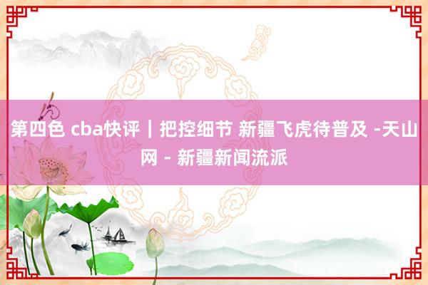 第四色 cba快评｜把控细节 新疆飞虎待普及 -天山网 - 新疆新闻流派